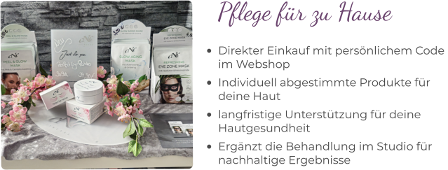•	Direkter Einkauf mit persönlichem Code im Webshop •	Individuell abgestimmte Produkte für deine Haut •	langfristige Unterstützung für deine Hautgesundheit •	Ergänzt die Behandlung im Studio für nachhaltige Ergebnisse Pflege für zu Hause