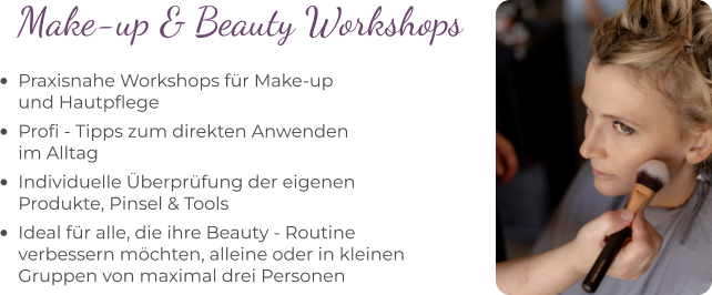 •	Praxisnahe Workshops für Make-upund Hautpflege •	Profi - Tipps zum direkten Anwenden im Alltag •	Individuelle Überprüfung der eigenen Produkte, Pinsel & Tools  •	Ideal für alle, die ihre Beauty - Routine verbessern möchten, alleine oder in kleinen Gruppen von maximal drei Personen Make-up & Beauty Workshops