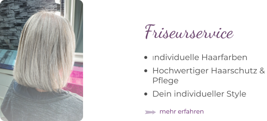 •	Individuelle Haarfarben •	Hochwertiger Haarschutz & Pflege •	Dein individueller Style  Friseurservice mehr erfahren