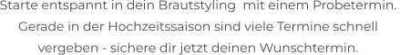 Starte entspannt in dein Brautstyling  mit einem Probetermin.  Gerade in der Hochzeitssaison sind viele Termine schnell  vergeben - sichere dir jetzt deinen Wunschtermin.