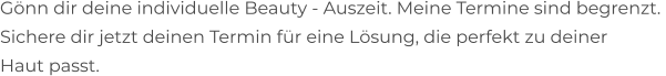 Gönn dir deine individuelle Beauty - Auszeit. Meine Termine sind begrenzt.  Sichere dir jetzt deinen Termin für eine Lösung, die perfekt zu deiner  Haut passt.