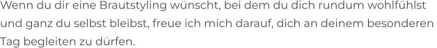 Wenn du dir eine Brautstyling wünscht, bei dem du dich rundum wohlfühlst  und ganz du selbst bleibst, freue ich mich darauf, dich an deinem besonderen  Tag begleiten zu dürfen.