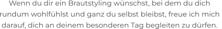 Wenn du dir ein Brautstyling wünschst, bei dem du dich  rundum wohlfühlst und ganz du selbst bleibst, freue ich mich  darauf, dich an deinem besonderen Tag begleiten zu dürfen.
